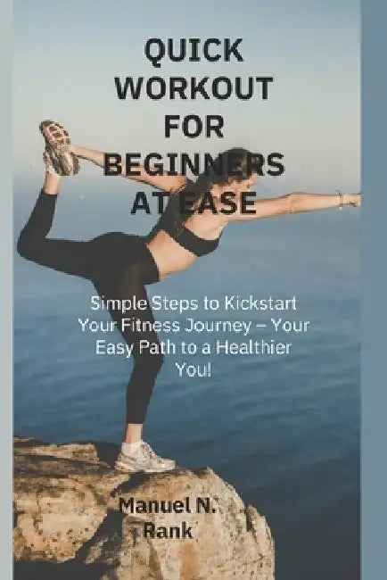 Quick Workout for Beginners at Ease: Simple Steps to Kickstart Your Fitness Journey - Your Easy Path to a Healthier You! by Manuel N. Rank