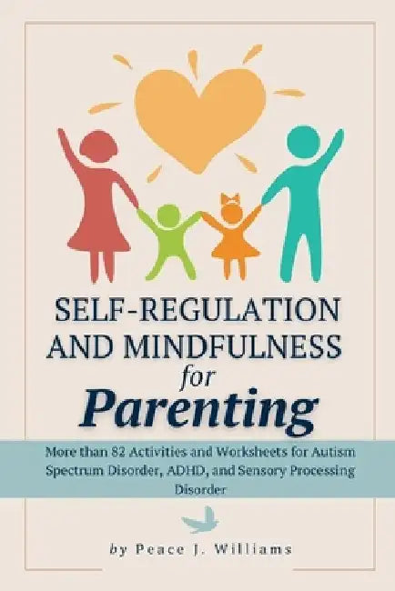 Self-Regulation & Mindfulness for Parenting: More than 82 Activities and Worksheets for Autism Spectrum Disorder, ADHD, and Sensory Processing Disorde by Peace J. Williams