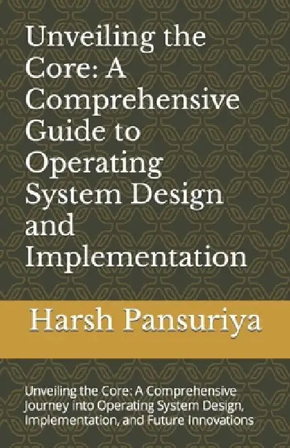 Unveiling the Core: A Comprehensive Guide to Operating System Design and Implementation: Unveiling the Core: A Comprehensive Journey into by Harsh Hasmukbhai Pansuriya P.