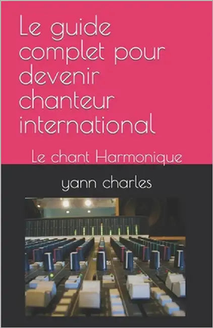 Le guide complet pour devenir chanteur international: Le chant Harmonique by Charles, Yann