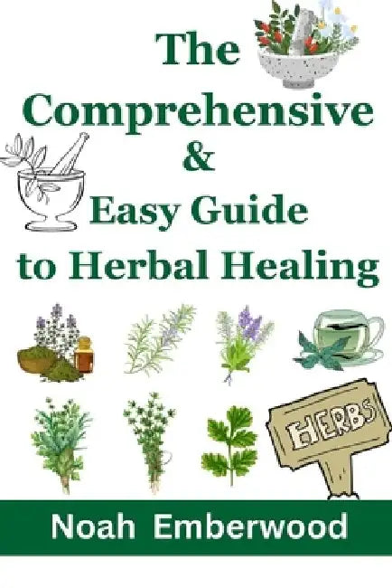 The Comprehensive & Easy Guide to Herbal Healing: Naturally Improve your Health with 500+ Remedies by Noah Emberwood