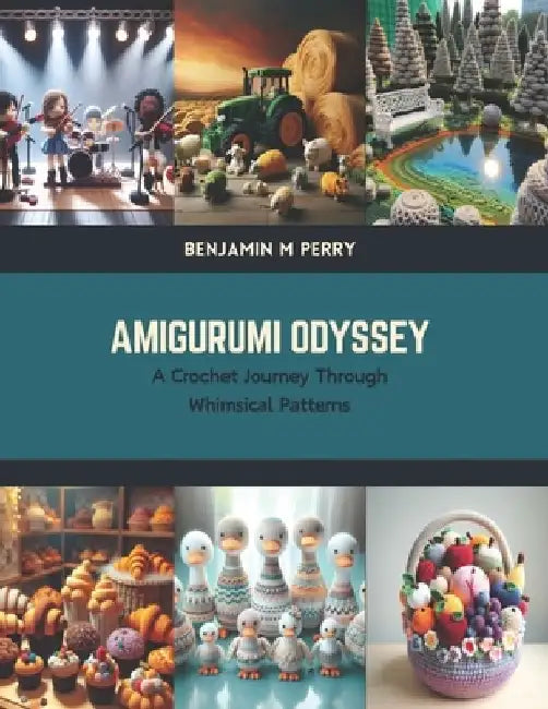Amigurumi Odyssey: A Crochet Journey Through Whimsical Patterns by Benjamin M. Perry