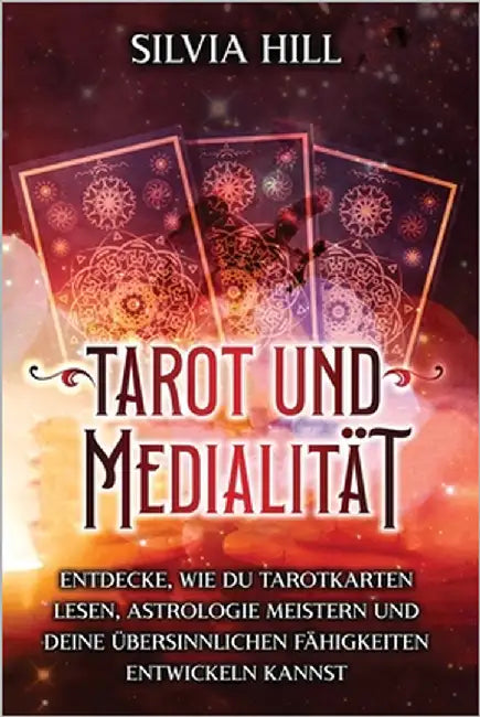 Tarot und Medialität: Entdecke, wie du Tarotkarten lesen, Astrologie meistern und deine übersinnlichen Fähigkeiten entwickeln kannst by Hill, Silvia
