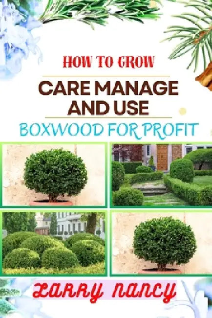 How to Grow Care Manage and Use Boxwood for Profit: One Touch Guide To Cultivating, Nurturing, And Leveraging Boxwood For Agricultural Success by Larry Nancy