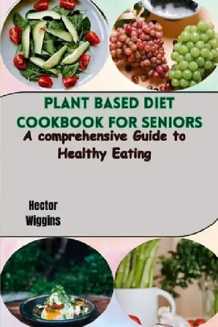 Plant Based Diet Cookbook for Seniors: A comprehensive Guide to Healthy Eating by Hector Wiggins