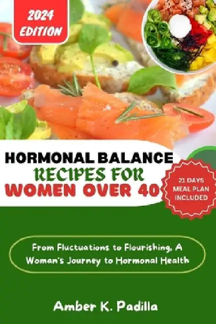 Hormonal Balance Recipes for Women Over 40: From Fluctuations to Flourishing, A Woman's Journey to Hormonal Health by Amber K. Padilla