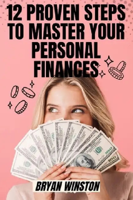 12 Proven Steps to Master Your Personal Finances: A Guide to Financial Freedom and Stability: Securing Your Financial Future Toady! by Bryan Winston