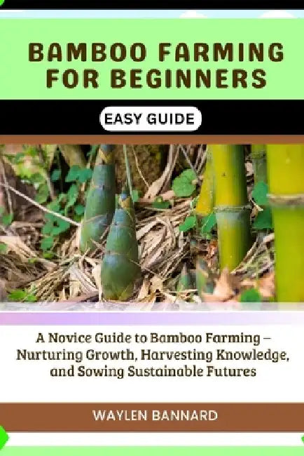 Bamboo Farming for Beginners Easy Guide: A Novice Guide to Bamboo Farming - Nurturing Growth, Harvesting Knowledge, and Sowing Sustainable Futures by Waylen Bannard