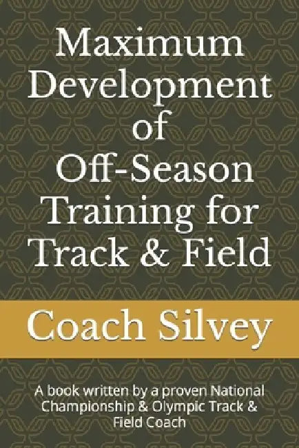Maximum Development of Off-Season Training for Track & Field: A book written by a proven National Championship & Olympic Track & Field Coach by Coach Steve Silvey