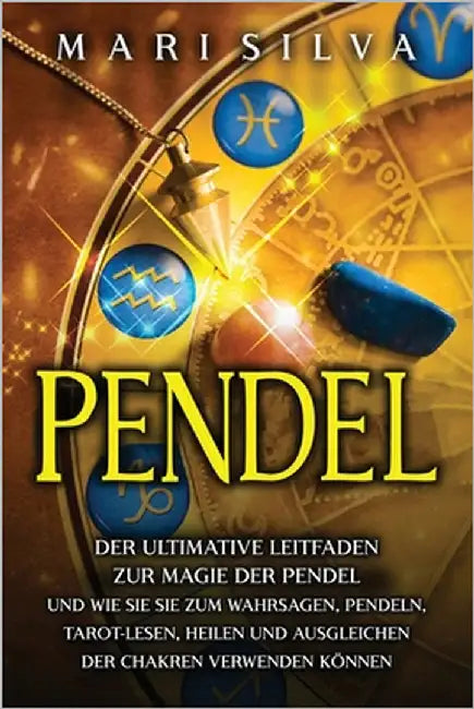 Pendel: Der ultimative Leitfaden zur Magie der Pendel und wie Sie sie zum Wahrsagen, Pendeln, Tarot-Lesen, Heilen und Ausgleic by Silva, Mari