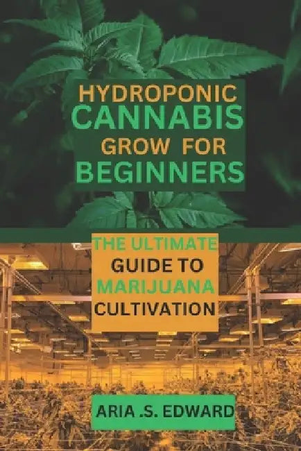 Hydroponic Cannabis Grow for Beginners: The Ultimate Guide to Marijuana Cultivation by Aria S. Edward