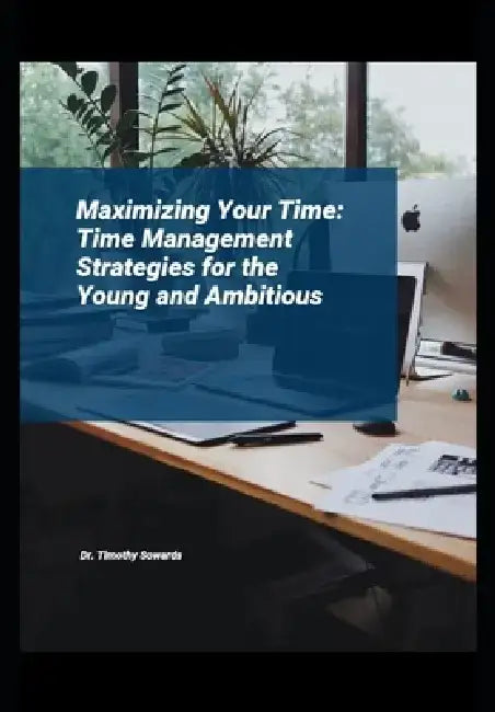 Maximizing Your Time: Time Management Strategies for the Young and Ambitious by Timothy Sowards