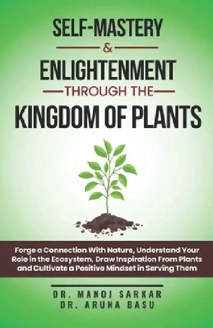 Self-Mastery And Enlightenment Through The Kingdom Of Plants: Forge a Connection With Nature, Understand Your Role in the Ecosystem, Draw Inspiration by Aruna Basu