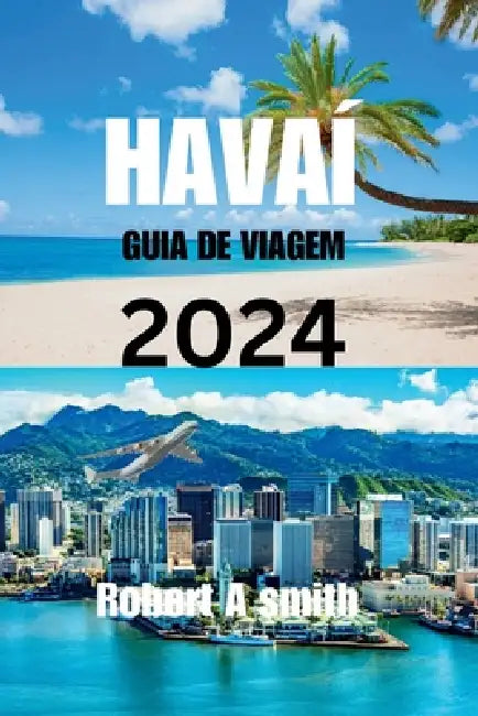 Guia de Viagem Do Havaí 2024: Explore as diversas maravilhas naturais do Havaí, desde as terras altas vulcânicas da Ilha Grande até as cascatas de Mau by Robert A. Smith