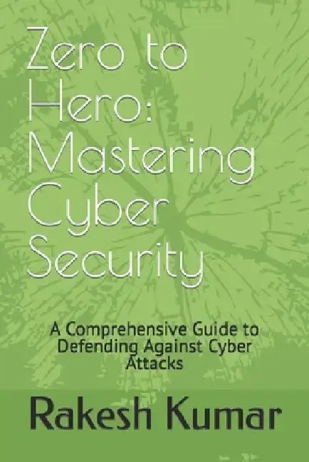 Zero to Hero: Mastering Cyber Security: A Comprehensive Guide to Defending Against Cyber Attacks by Rakesh Kumar