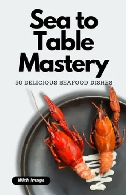 Sea to Table Mastery: 50 Delicious Seafood Dishes (With Image) by Himanshu Patel