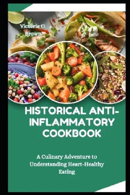 Historical Anti-Inflammatory Cookbook: A Culinary Adventure to Understanding Heart-Healthy Eating by Victoria O. Brown