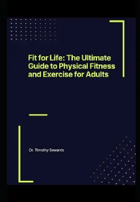 Fit for Life: The Ultimate Guide to Physical Fitness and Exercise for Adults by Timothy Sowards