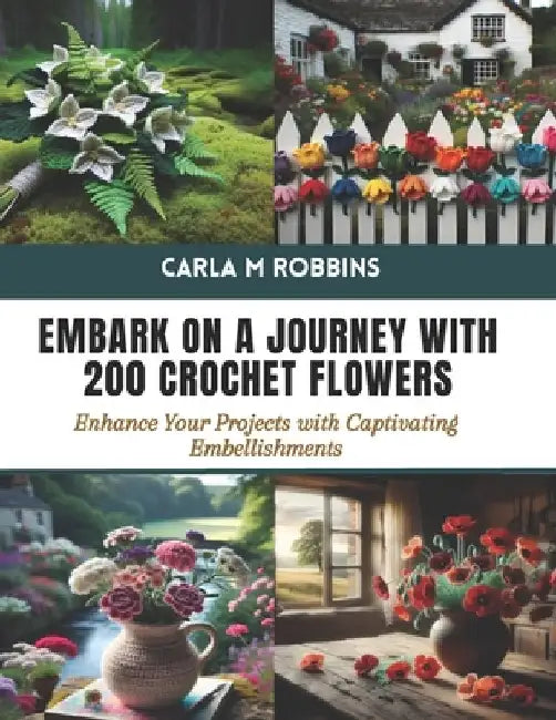 Embark on a Journey with 200 Crochet Flowers: Enhance Your Projects with Captivating Embellishments by Carla M. Robbins