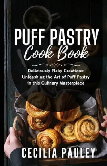 Puff Pastry Cookbook: Deliciously Flaky Creations: Unleashing the Art of Puff Pastry in this Culinary Masterpiece by Cecilia Pauley