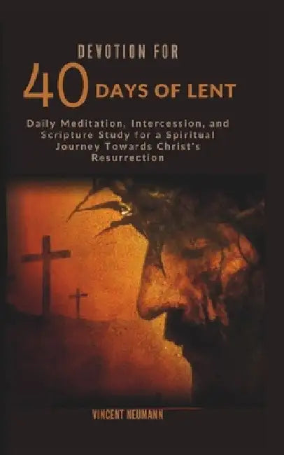 Devotion for 40 days of Lent: Daily Meditation, Intercession, and Scripture Study for a Spiritual Journey Towards Christ's Resurrection by Vincent Neumann