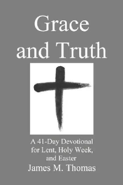 Grace and Truth: A 41-Day Devotional for Lent, Holy Week, and Easter by James Murphey Thomas