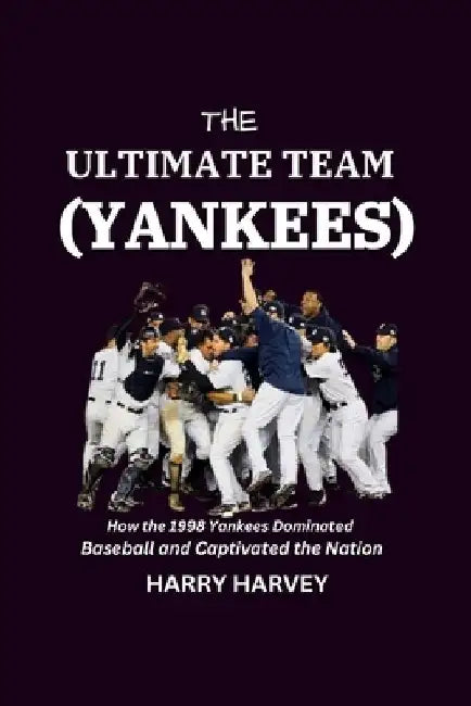 The Ultimate Team (Yankees): How the 1998 Yankees Dominated Baseball and Captivated the Nation by Harry Harvey