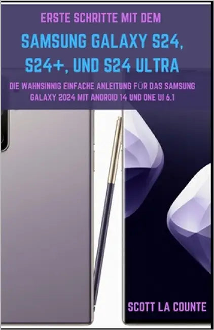 Erste Schritte Mit Dem Samsung Galaxy S24, S24+, Und S24 Ultra: Die Wahnsinnig Einfache Anleitung Für Das Samsung Galaxy 2024 Mit Android 14 Und One U by La Counte, Scott