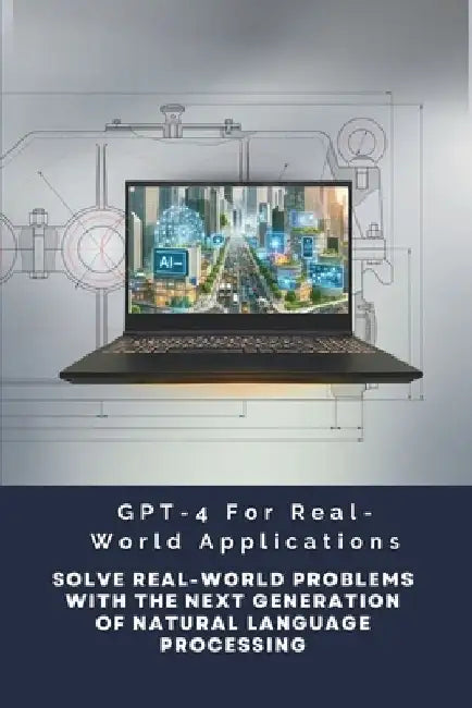 GPT-4 For Real-World Applications: Solve Real-World Problems With The Next Generation Of Natural Language Processing by Alan Garvey