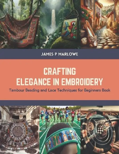 Crafting Elegance in Embroidery: Tambour Beading and Lace Techniques for Beginners Book by James P. Marlowe
