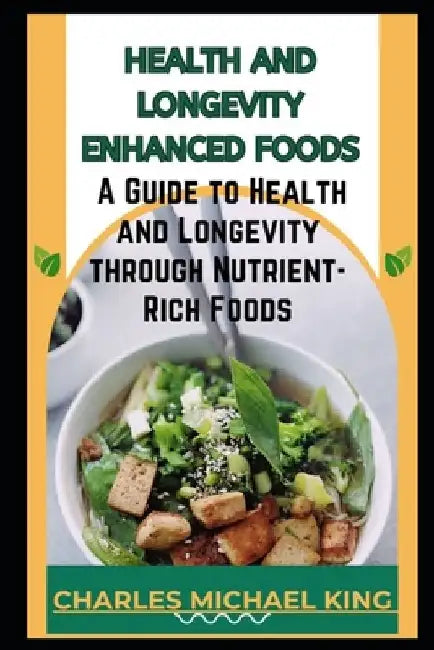 Health and Longevity Enhanced Foods: A Guide to Health and Longevity Through Nutrient-Rich Foods. by Charles Michael King