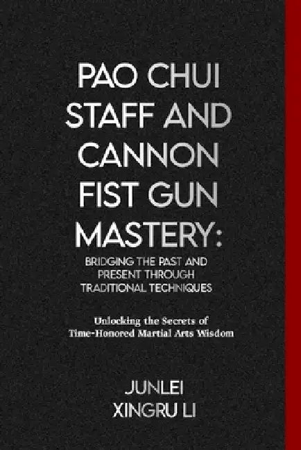 Pao Chui Staff and Cannon Fist Gun Mastery: Bridging the Past and Present through Traditional Techniques: Unlocking the Secrets of Time-Honored Martia by Junlei Xingru Li