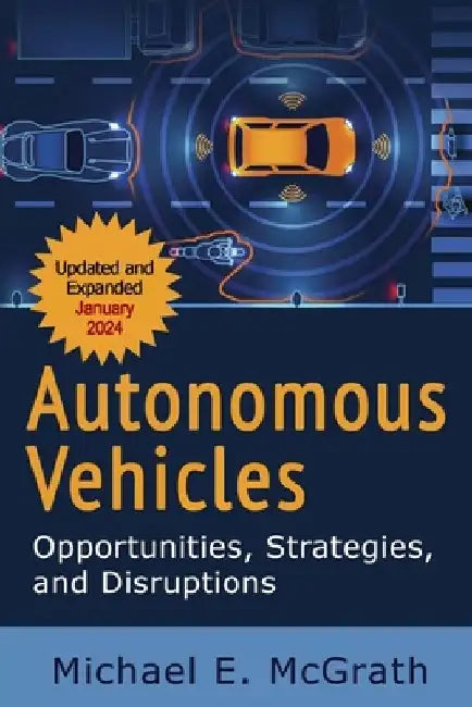 Autonomous Vehicles: Opportunities, Strategies, and Challenges: 2024 Updated Fifth Edition by Michael E. McGrath