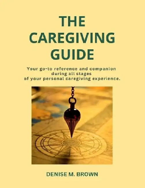 The Caregiving Guide: Your go-to reference and companion during all stages of your personal caregiving experience by Denise M. Brown