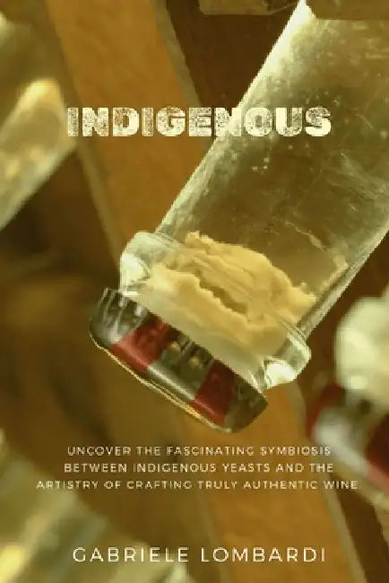 Indigenous: Uncover the fascinating symbiosis between indigenous yeasts and the artistry of crafting truly authentic wines by Gabriele Lombardi