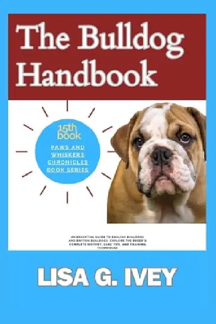 The Bulldog Handbook: An Essential Guide to English Bulldogs and British Bulldogs: Explore the Breed's Complete History, Care Tips, and Training Techn by Lisa G. Ivey