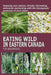 Eating Wild in Eastern Canada for Beginners: Knowing your plants, shrubs, harvesting, delicacies connecting with the therapeutic purposes of each plan by Ruth Shaw