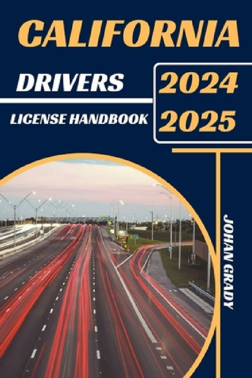 California Drivers License Handbook 2024-2025: Master The Rules, Master The Road: Your Ultimate Guide To Navigating California's Roads. by Johan Grady