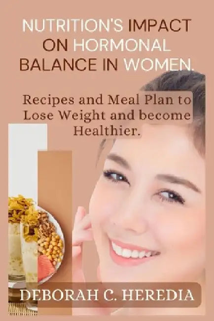 Nutrition's Impact on Hormonal Balance in Women.: Recipes And Meal Plan To Lose Weight And Become Healthier. by Deborah C. Heredia