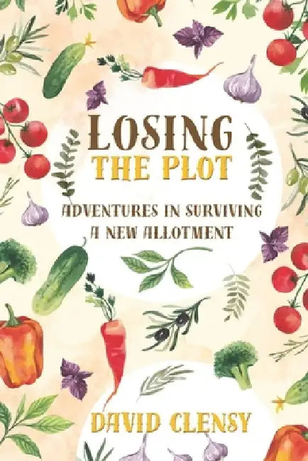 Losing the Plot: Adventures in Surviving A New Allotment by David Clensy