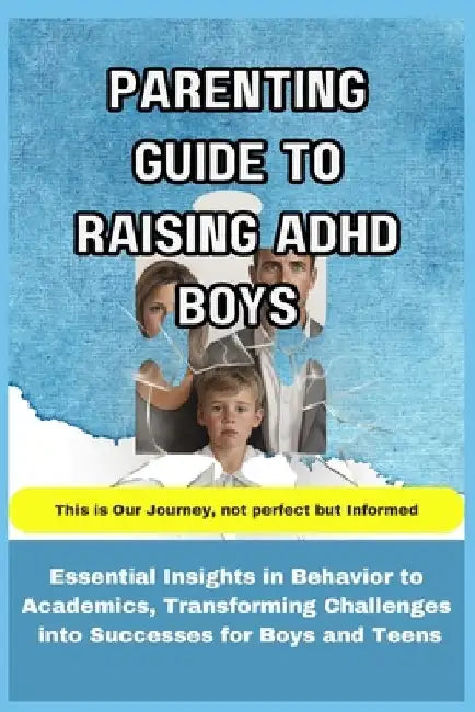 Parenting Guide to Raising ADHD Boys: Essential Insights in Behavior to Academics, Transforming Challenges into Successes for boys and teens by Patrick Steadman