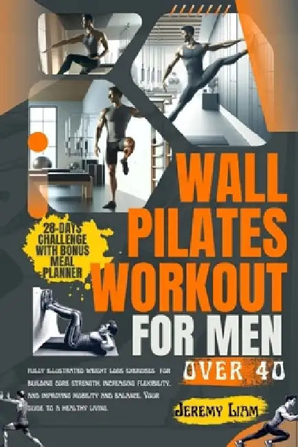 Wall Pilates workout for men over 40: fully illustrated weight loss exercises for building core strength, increasing flexibility, and improving mobili by Jeremy Liam