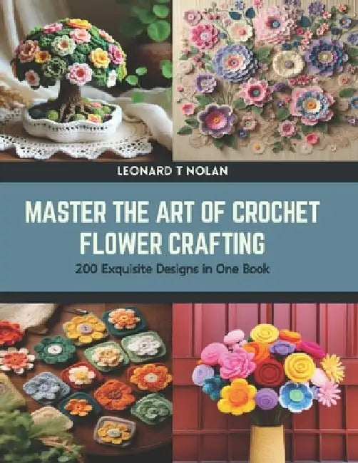 Master the Art of Crochet Flower Crafting: 200 Exquisite Designs in One Book by Leonard T. Nolan