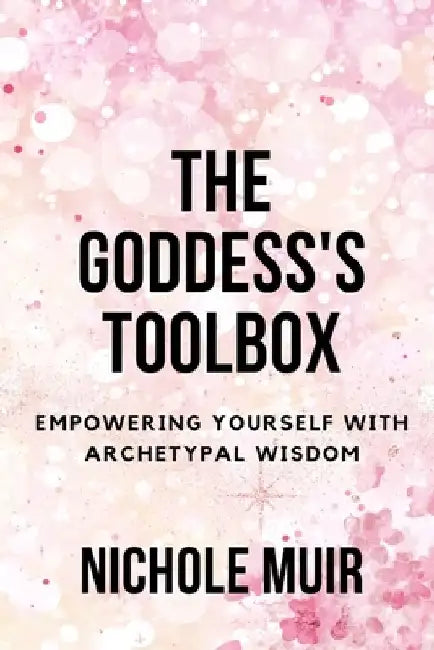 The Goddess's Toolbox: Empowering Yourself with Archetypal Wisdom by Nichole Muir