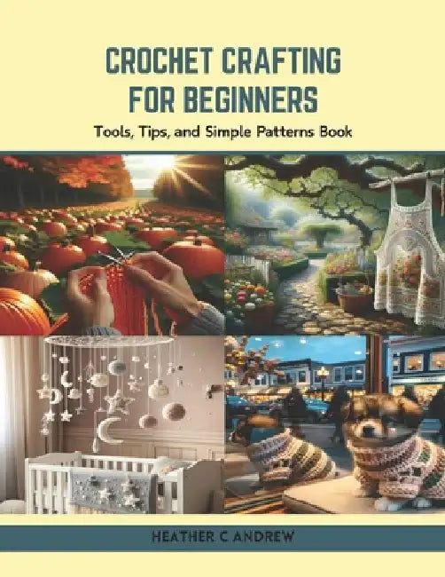 Crochet Crafting for Beginners: Tools, Tips, and Simple Patterns Book by Heather C. Andrew