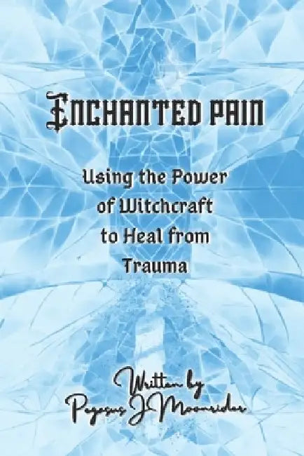 Enchanted Pain: Using the Power of Witchcraft to Heal from Trauma by Moon Spark Witchery
