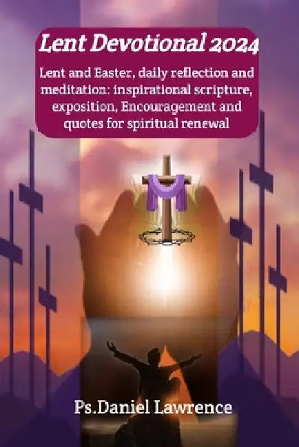 Lent Devotional 2024: Lent and Easter, daily reflection and meditation: inspirational scripture, exposition, Encouragement and quotes for sp by Ps Daniel Lawrence