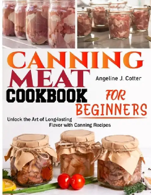 Canning Meat Cookbook For Beginners: Unlock the Art of Long-lasting Flavor with Canning Recipes by Angeline J. Cotter
