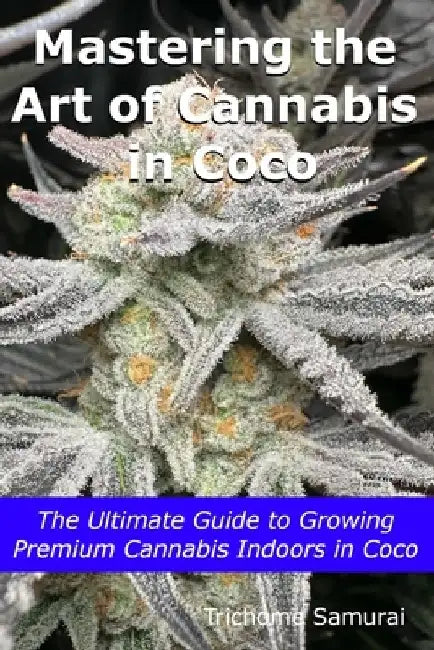 Mastering the Art of Cannabis in Coco: The Ultimate Guide to Growing Premium Cannabis Indoors in Coco by Trichome Samurai