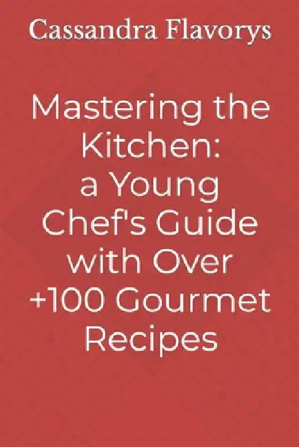 Mastering the Kitchen: A Little Chef's Guide with Over 100 Gourmet Recipes by Cassandra Flavorys